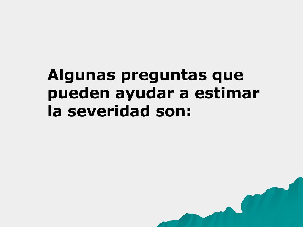 Algunas preguntas que pueden ayudar a estimar la severidad son: