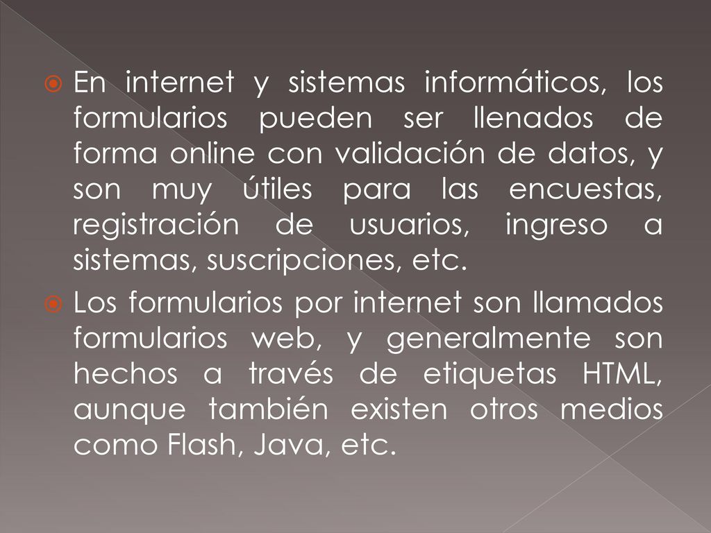 En internet y sistemas informáticos, los formularios pueden ser llenados de forma online con validación de datos, y son muy útiles para las encuestas, registración de usuarios, ingreso a sistemas, suscripciones, etc.