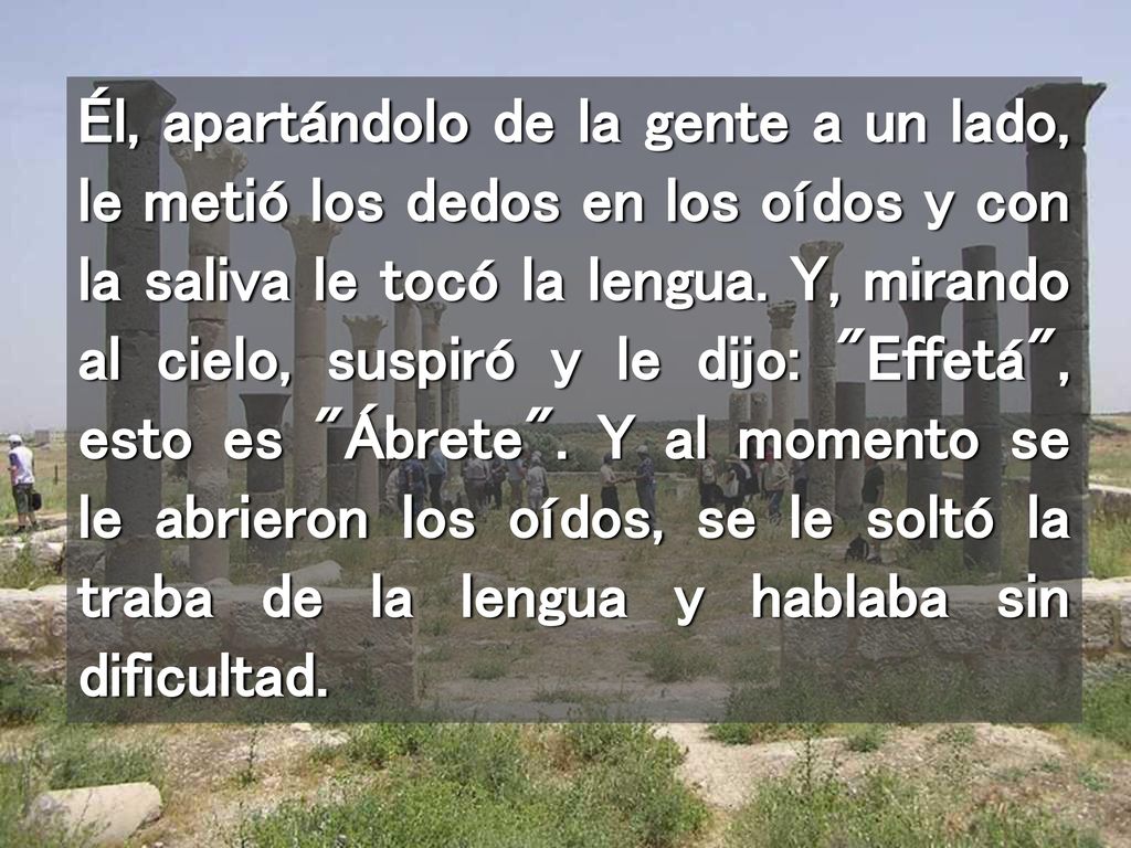 Él, apartándolo de la gente a un lado, le metió los dedos en los oídos y con la saliva le tocó la lengua.