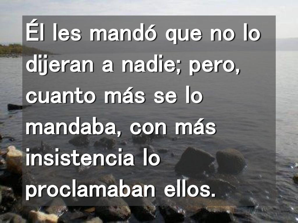 Él les mandó que no lo dijeran a nadie; pero, cuanto más se lo mandaba, con más insistencia lo proclamaban ellos.