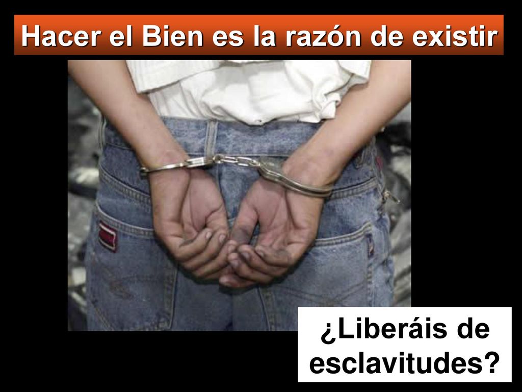 Hacer el Bien es la razón de existir ¿Liberáis de esclavitudes