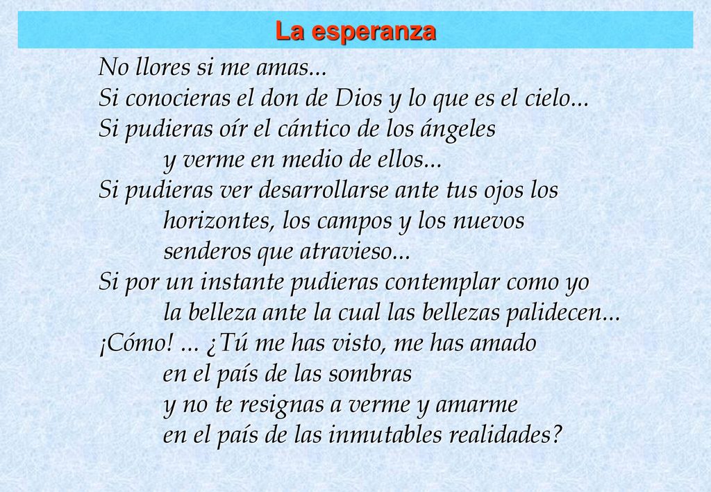 La esperanza No llores si me amas... Si conocieras el don de Dios y lo que es el cielo... Si pudieras oír el cántico de los ángeles.