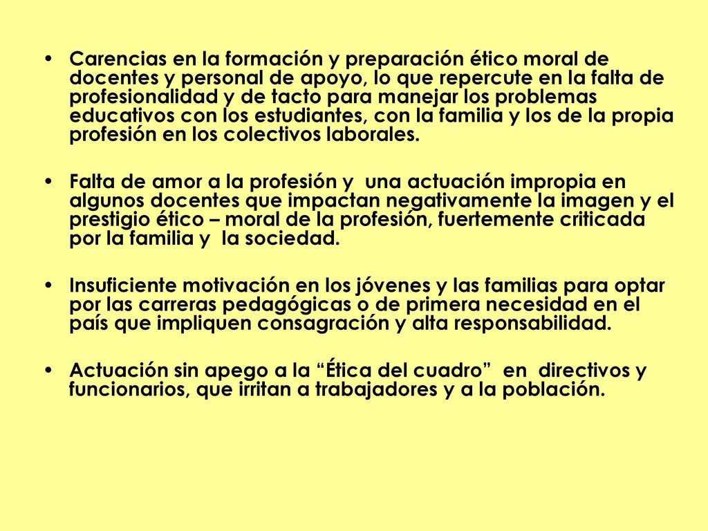 Carencias en la formación y preparación ético moral de docentes y personal de apoyo, lo que repercute en la falta de profesionalidad y de tacto para manejar los problemas educativos con los estudiantes, con la familia y los de la propia profesión en los colectivos laborales.