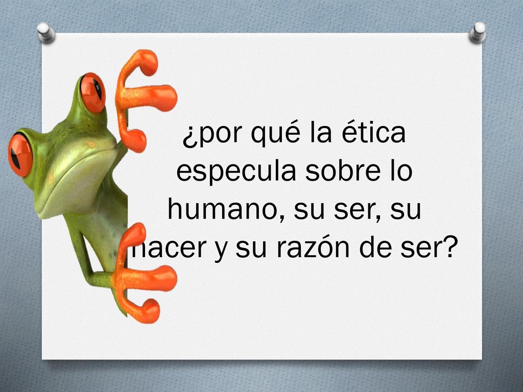 ¿por qué la ética especula sobre lo humano, su ser, su hacer y su razón de ser