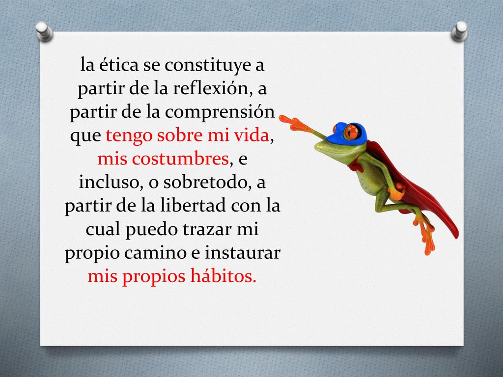 la ética se constituye a partir de la reflexión, a partir de la comprensión que tengo sobre mi vida, mis costumbres, e incluso, o sobretodo, a partir de la libertad con la cual puedo trazar mi propio camino e instaurar mis propios hábitos.