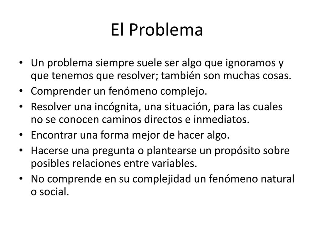 El Problema Un problema siempre suele ser algo que ignoramos y que tenemos que resolver; también son muchas cosas.