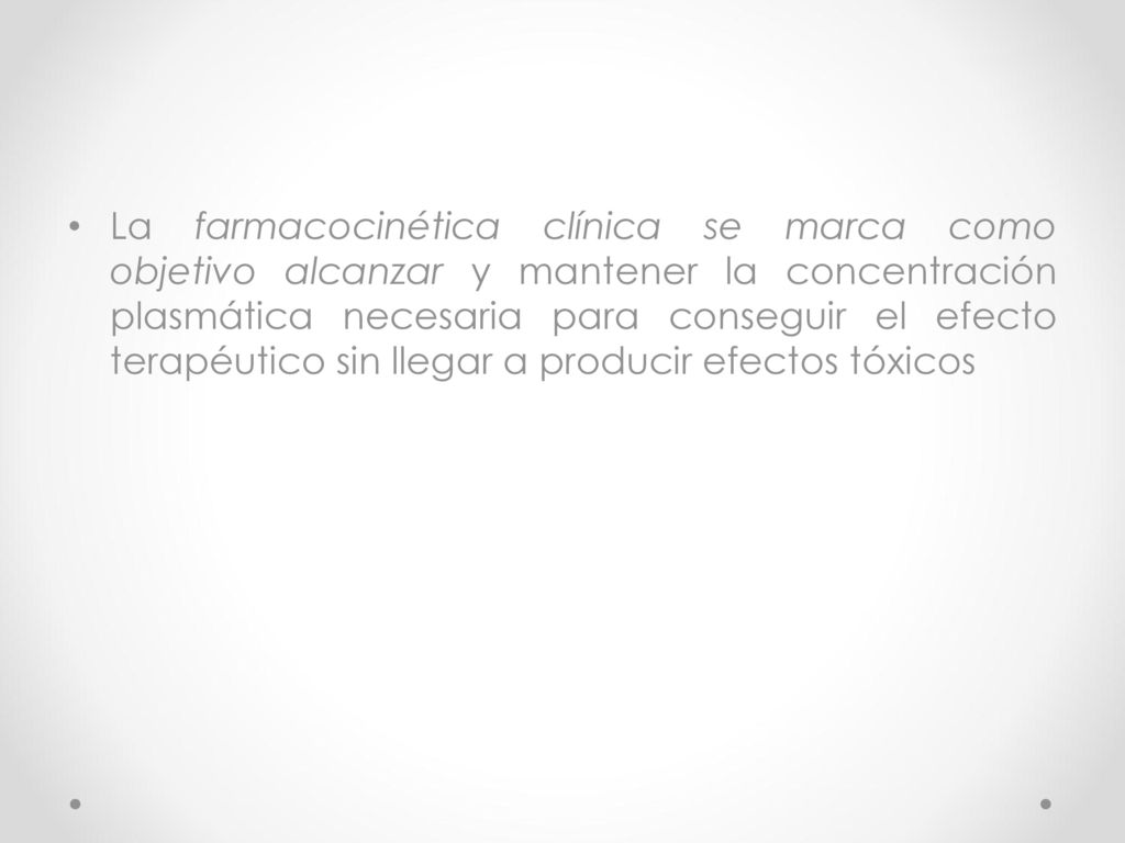 La farmacocinética clínica se marca como objetivo alcanzar y mantener la concentración plasmática necesaria para conseguir el efecto terapéutico sin llegar a producir efectos tóxicos