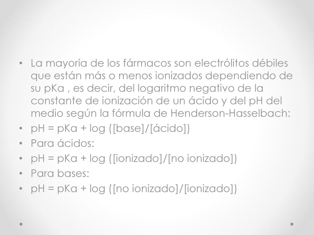 La mayoría de los fármacos son electrólitos débiles que están más o menos ionizados dependiendo de su pKa , es decir, del logaritmo negativo de la constante de ionización de un ácido y del pH del medio según la fórmula de Henderson-Hasselbach: