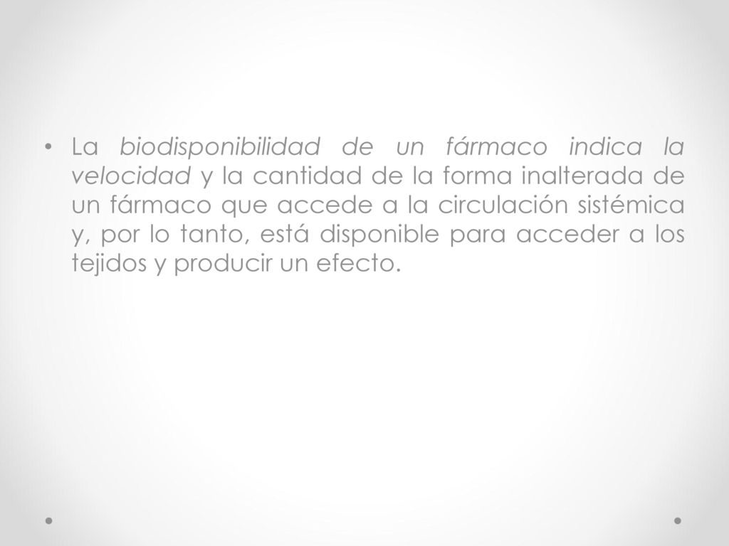 La biodisponibilidad de un fármaco indica la velocidad y la cantidad de la forma inalterada de un fármaco que accede a la circulación sistémica y, por lo tanto, está disponible para acceder a los tejidos y producir un efecto.