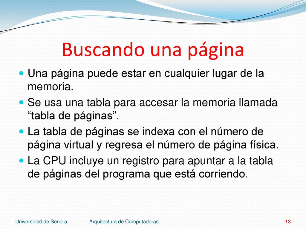 Buscando una página Una página puede estar en cualquier lugar de la memoria. Se usa una tabla para accesar la memoria llamada tabla de páginas .