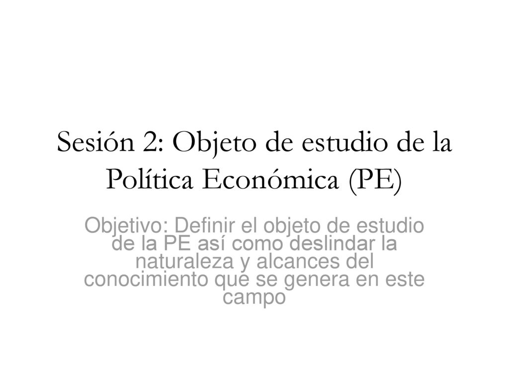 Sesión 2: Objeto de estudio de la Política Económica (PE)