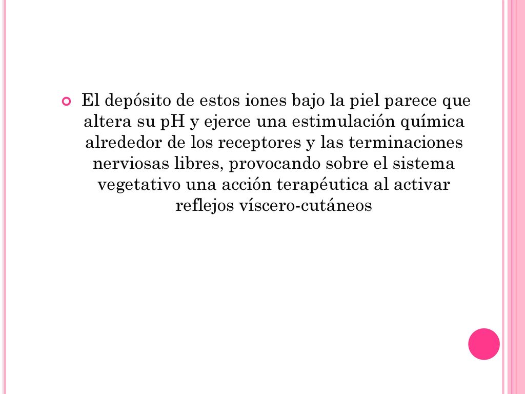 El depósito de estos iones bajo la piel parece que altera su pH y ejerce una estimulación química alrededor de los receptores y las terminaciones nerviosas libres, provocando sobre el sistema vegetativo una acción terapéutica al activar reflejos víscero-cutáneos