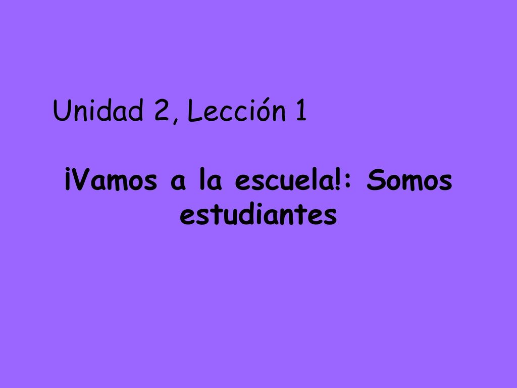 Unidad 2, Lección 1 ¡Vamos a la escuela!: Somos estudiantes
