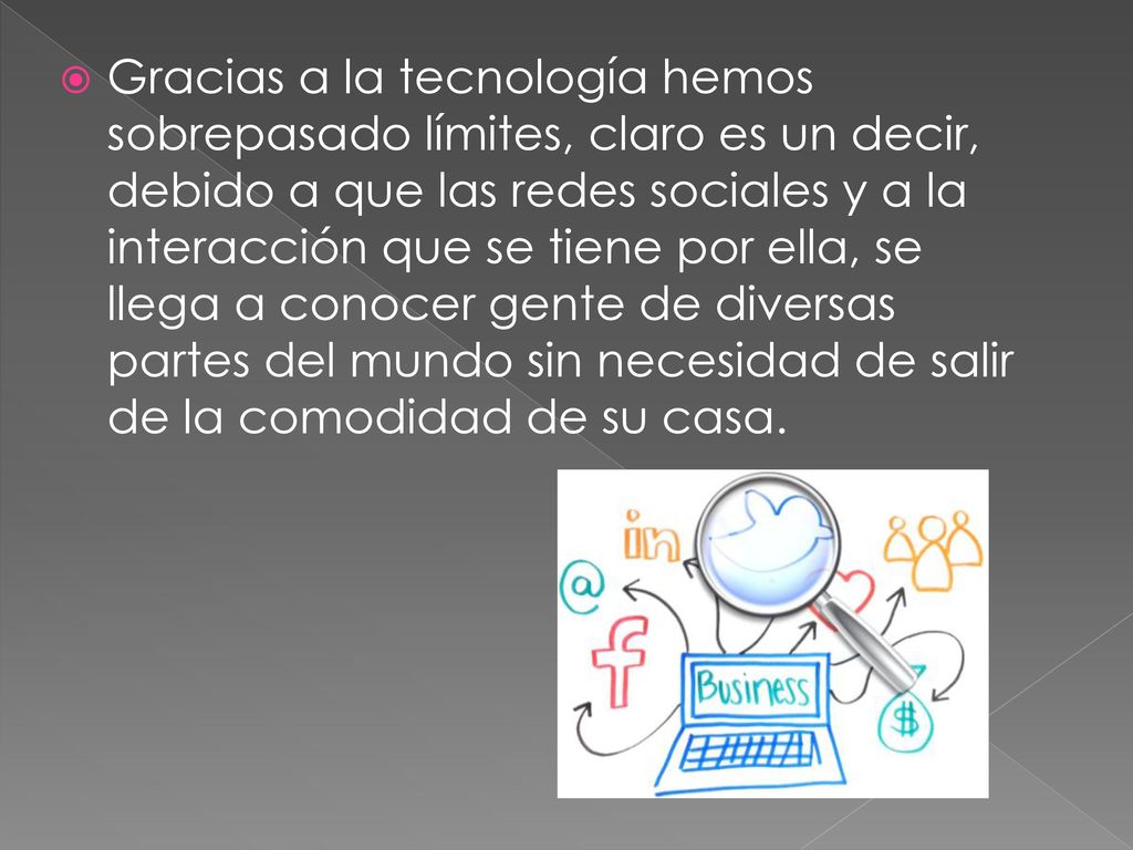 Gracias a la tecnología hemos sobrepasado límites, claro es un decir, debido a que las redes sociales y a la interacción que se tiene por ella, se llega a conocer gente de diversas partes del mundo sin necesidad de salir de la comodidad de su casa.