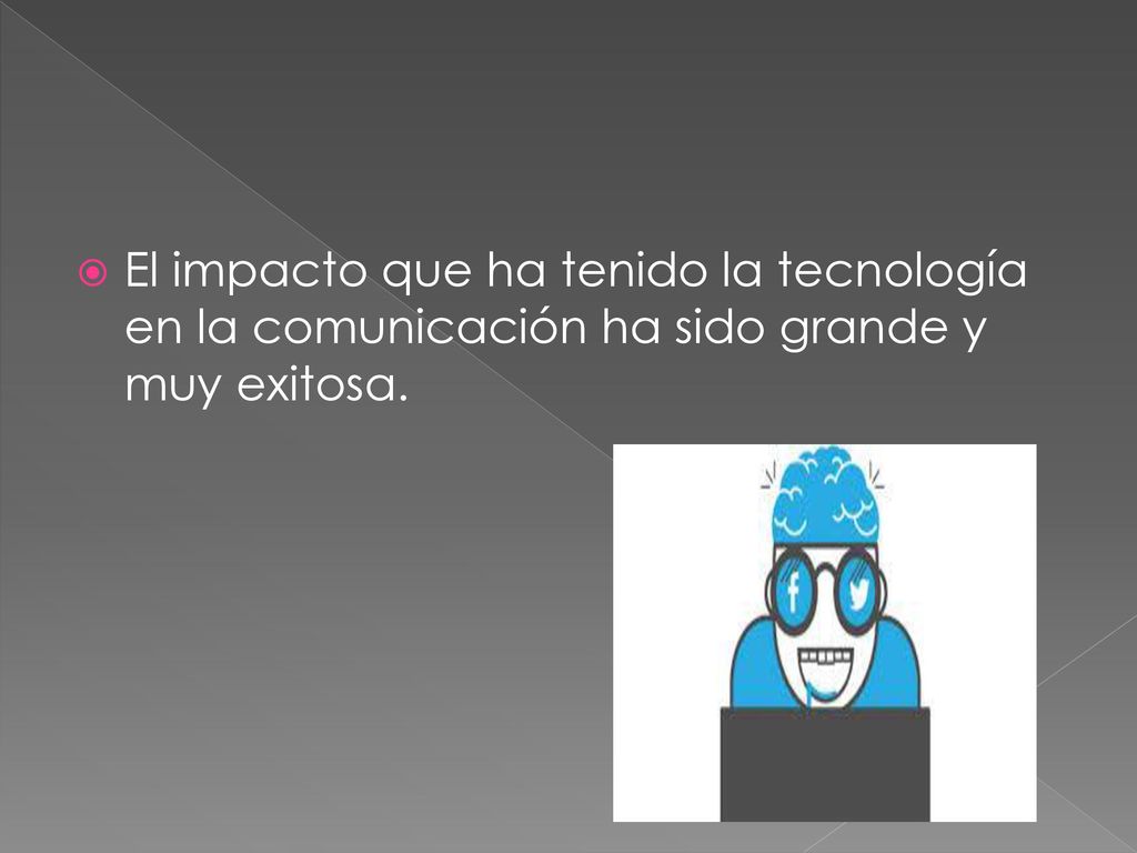 El impacto que ha tenido la tecnología en la comunicación ha sido grande y muy exitosa.