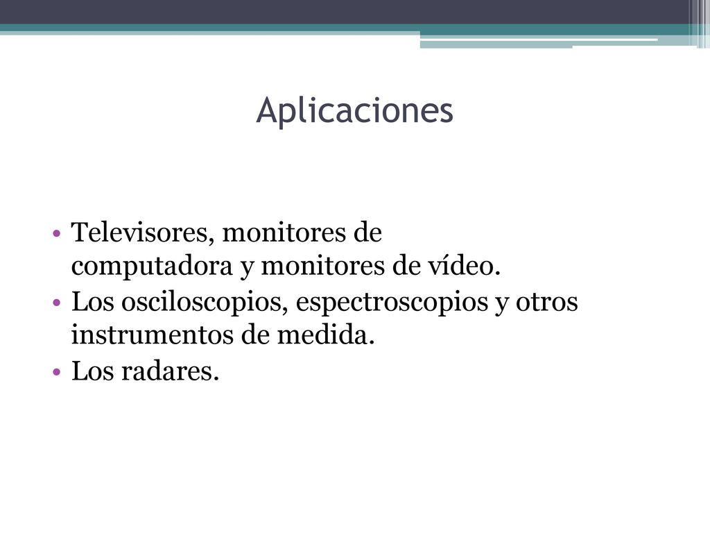 Aplicaciones Televisores, monitores de computadora y monitores de vídeo. Los osciloscopios, espectroscopios y otros instrumentos de medida.