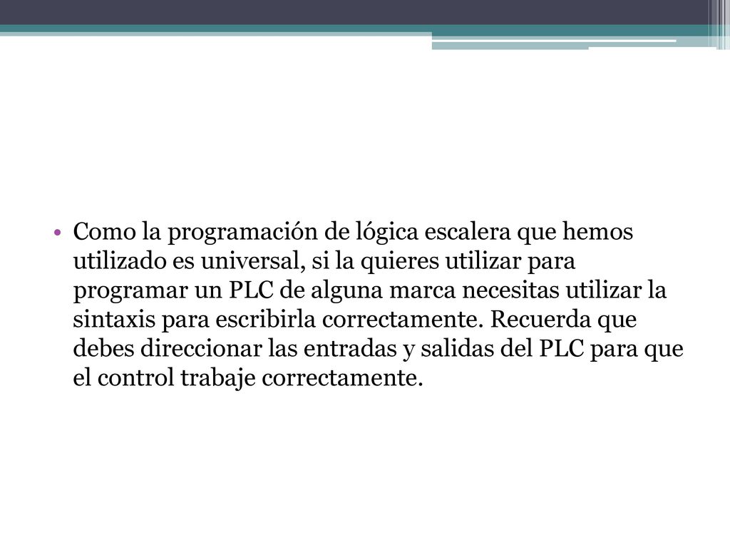 Como la programación de lógica escalera que hemos utilizado es universal, si la quieres utilizar para programar un PLC de alguna marca necesitas utilizar la sintaxis para escribirla correctamente.