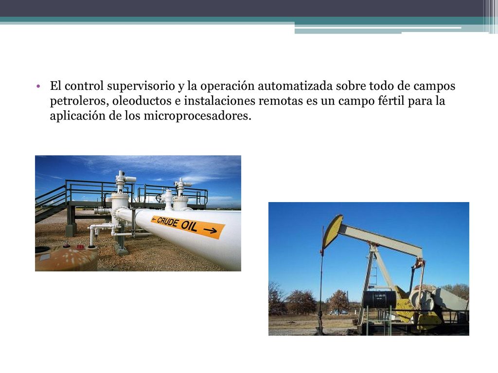 El control supervisorio y la operación automatizada sobre todo de campos petroleros, oleoductos e instalaciones remotas es un campo fértil para la aplicación de los microprocesadores.