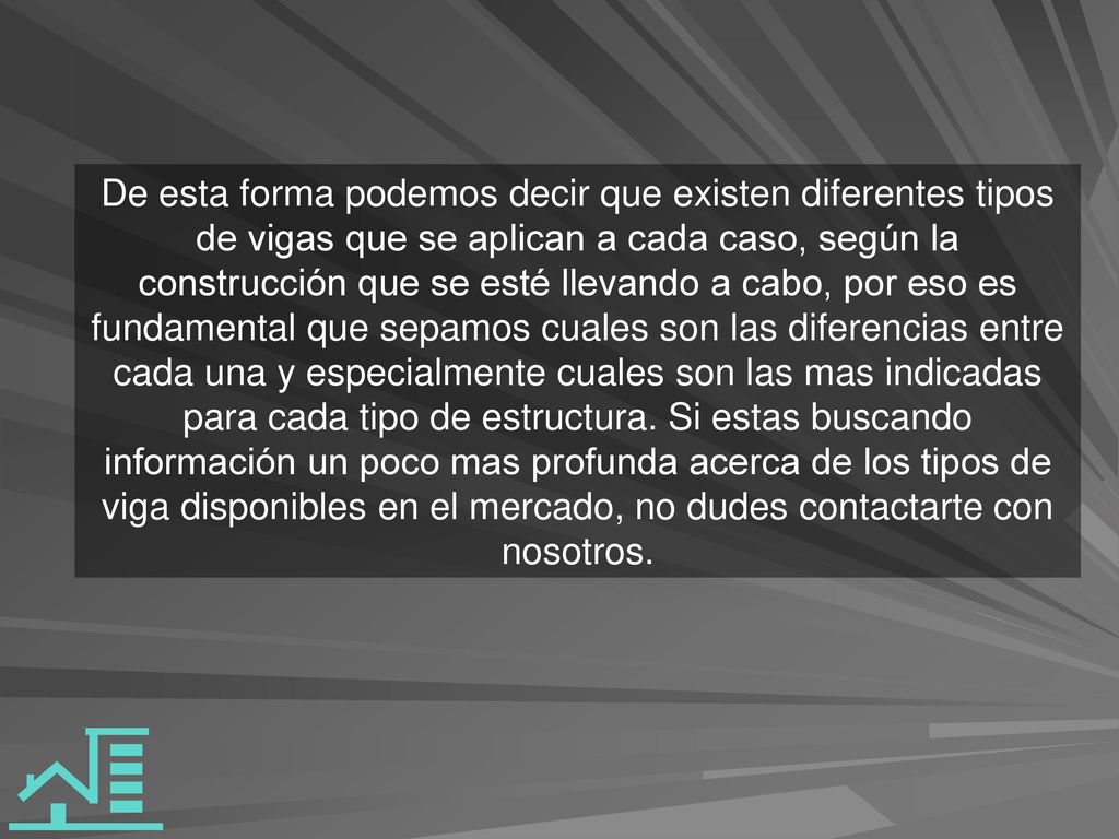 De esta forma podemos decir que existen diferentes tipos de vigas que se aplican a cada caso, según la construcción que se esté llevando a cabo, por eso es fundamental que sepamos cuales son las diferencias entre cada una y especialmente cuales son las mas indicadas para cada tipo de estructura.