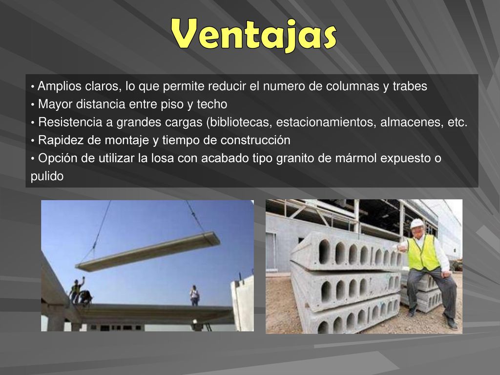 Ventajas Amplios claros, lo que permite reducir el numero de columnas y trabes. Mayor distancia entre piso y techo.
