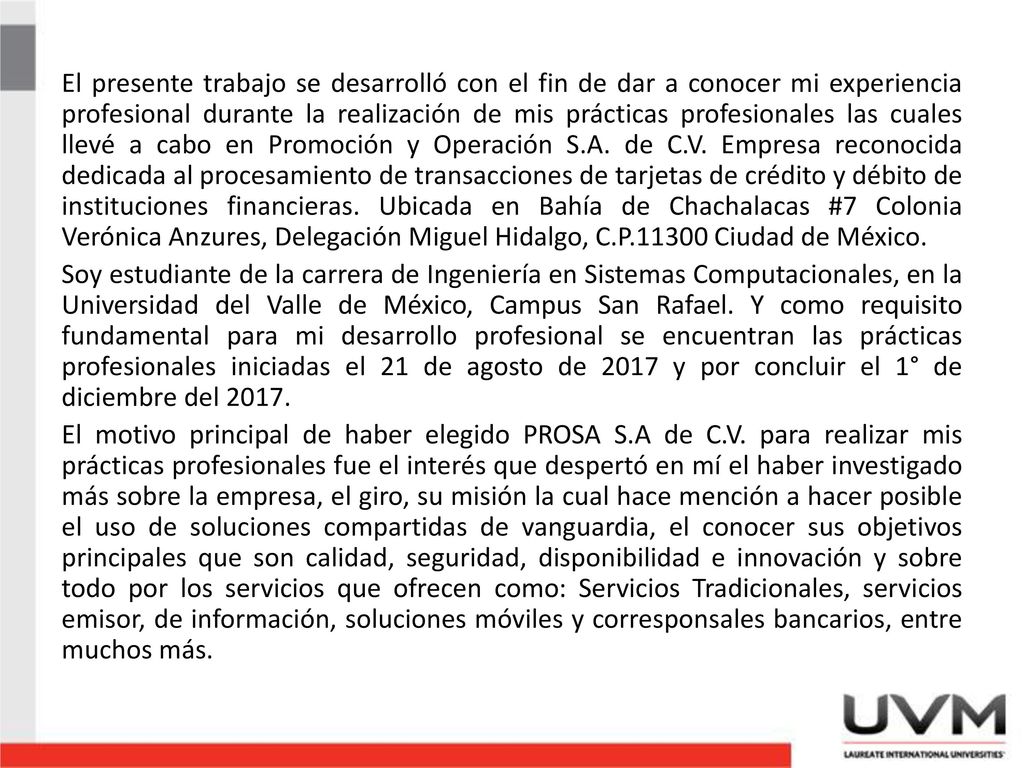 El presente trabajo se desarrolló con el fin de dar a conocer mi experiencia profesional durante la realización de mis prácticas profesionales las cuales llevé a cabo en Promoción y Operación S.A.
