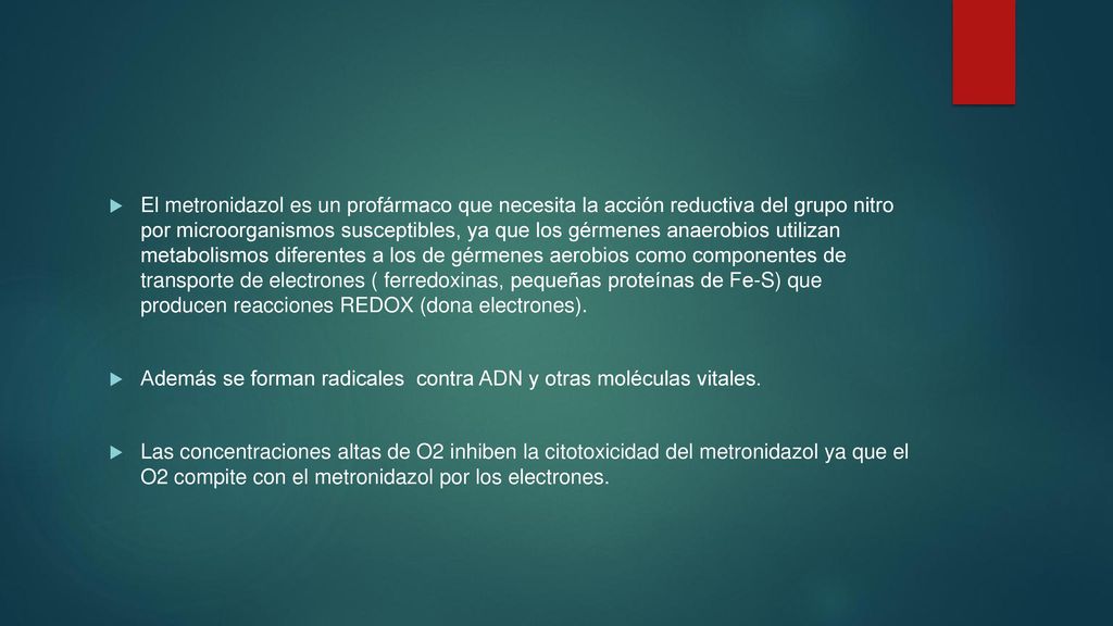 El metronidazol es un profármaco que necesita la acción reductiva del grupo nitro por microorganismos susceptibles, ya que los gérmenes anaerobios utilizan metabolismos diferentes a los de gérmenes aerobios como componentes de transporte de electrones ( ferredoxinas, pequeñas proteínas de Fe-S) que producen reacciones REDOX (dona electrones).