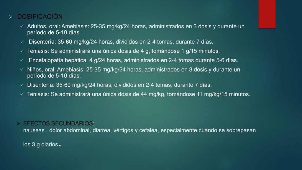 DOSIFICACIÓN Adultos, oral: Amebiasis: mg/kg/24 horas, administrados en 3 dosis y durante un período de 5-10 días.