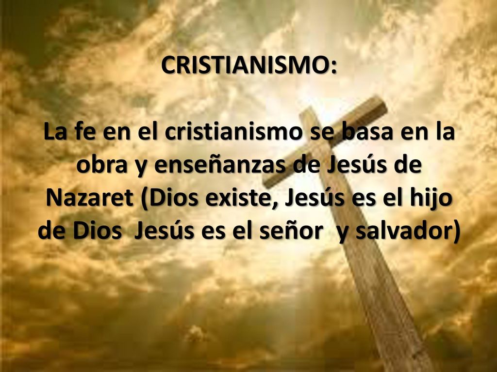 CRISTIANISMO: La fe en el cristianismo se basa en la obra y enseñanzas de Jesús de Nazaret (Dios existe, Jesús es el hijo de Dios Jesús es el señor y salvador)