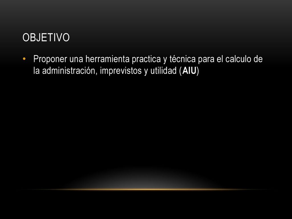 OBJETIVO Proponer una herramienta practica y técnica para el calculo de la administración, imprevistos y utilidad (AIU)