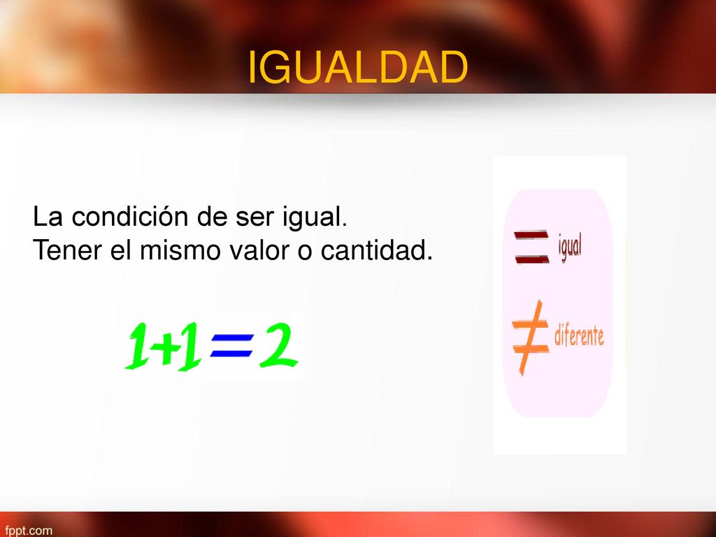 IGUALDAD La condición de ser igual. Tener el mismo valor o cantidad.