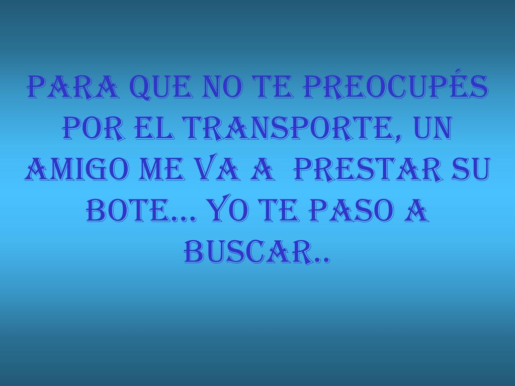 PARA QUE NO TE PREOCUPÉS POR EL TRANSPORTE, UN AMIGO ME VA A PRESTAR SU BOTE… YO TE PASO A BUSCAR..