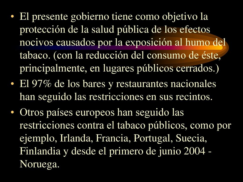 El presente gobierno tiene como objetivo la protección de la salud pública de los efectos nocivos causados por la exposición al humo del tabaco. (con la reducción del consumo de éste, principalmente, en lugares públicos cerrados.)