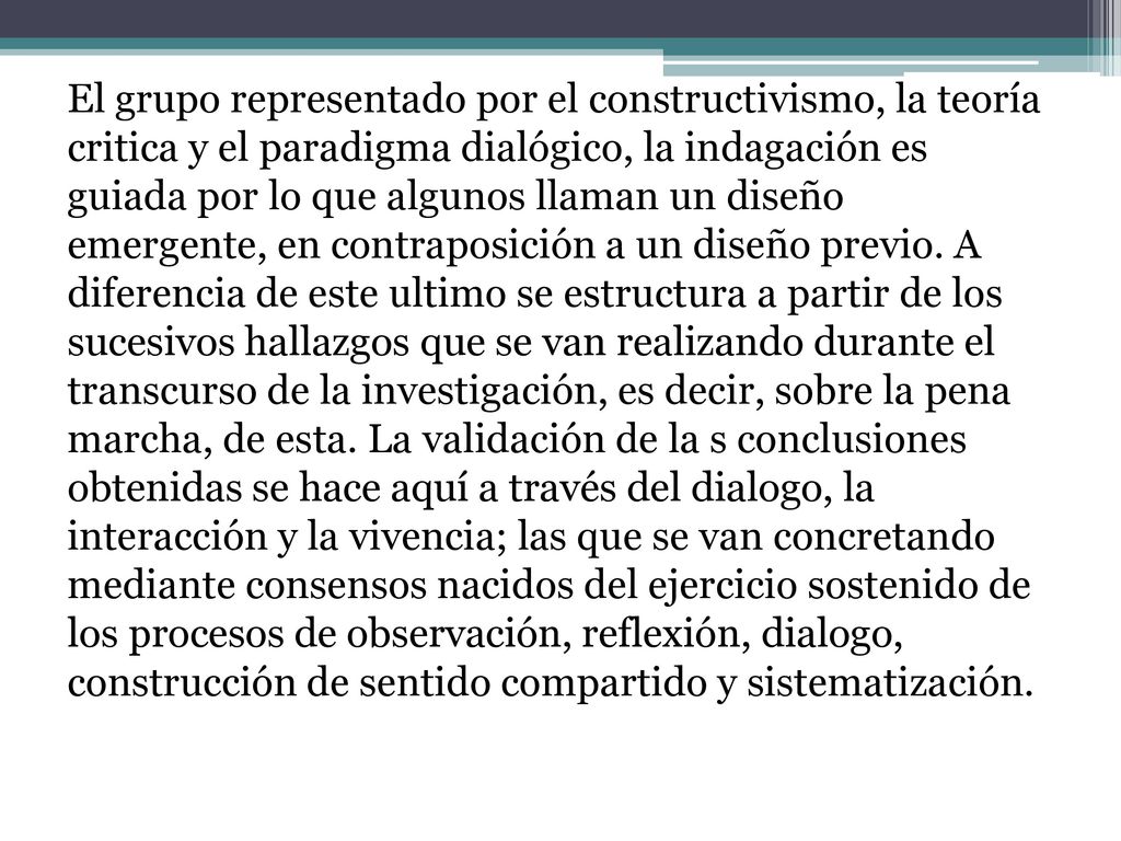 El grupo representado por el constructivismo, la teoría critica y el paradigma dialógico, la indagación es guiada por lo que algunos llaman un diseño emergente, en contraposición a un diseño previo.