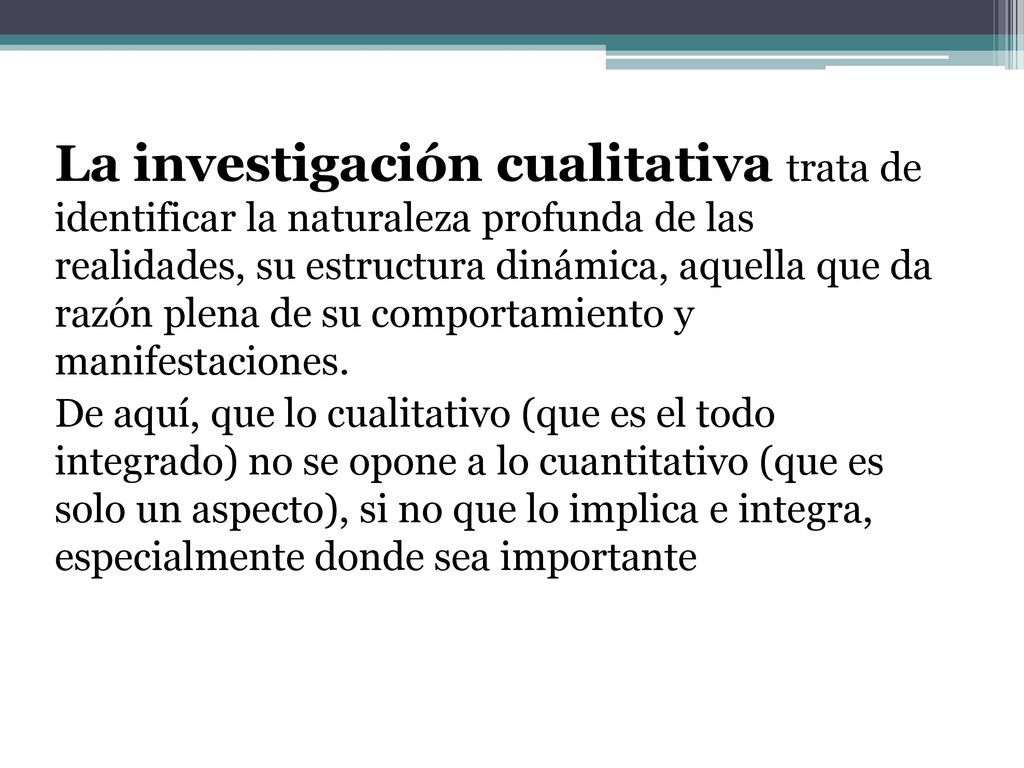 La investigación cualitativa trata de identificar la naturaleza profunda de las realidades, su estructura dinámica, aquella que da razón plena de su comportamiento y manifestaciones.