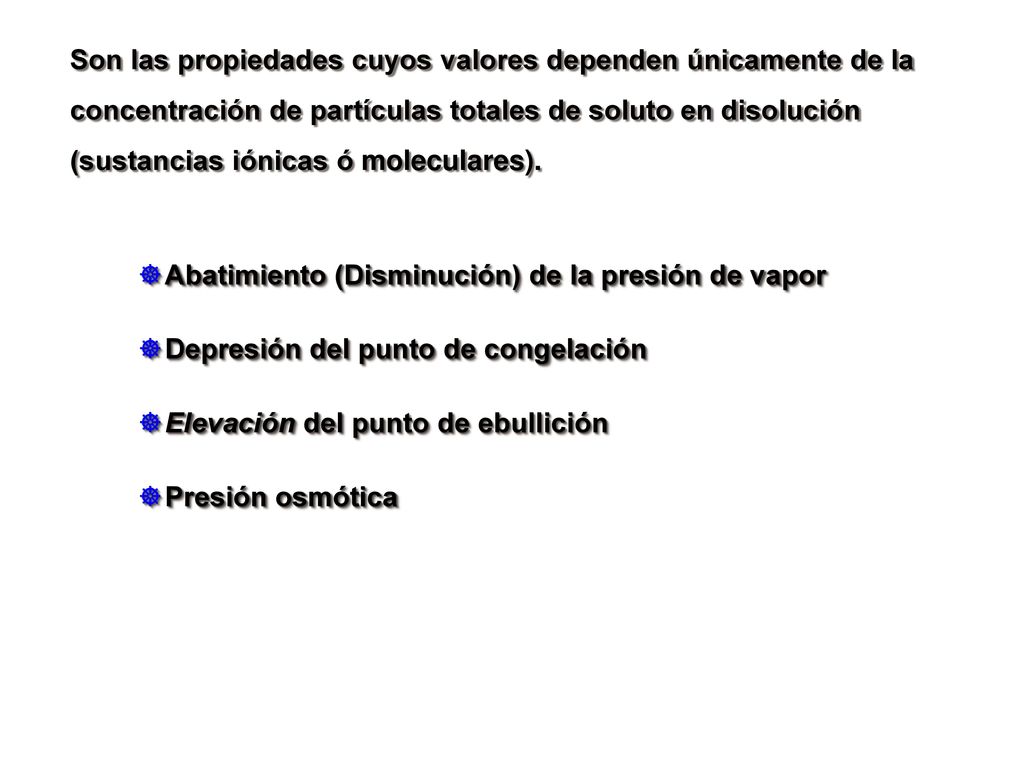 Son las propiedades cuyos valores dependen únicamente de la concentración de partículas totales de soluto en disolución (sustancias iónicas ó moleculares).
