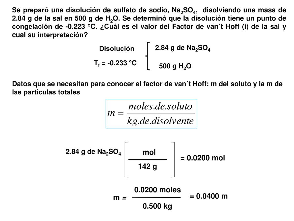 Se preparó una disolución de sulfato de sodio, Na2SO4, disolviendo una masa de 2.84 g de la sal en 500 g de H2O. Se determinó que la disolución tiene un punto de congelación de °C. ¿Cuál es el valor del Factor de van´t Hoff (i) de la sal y cual su interpretación