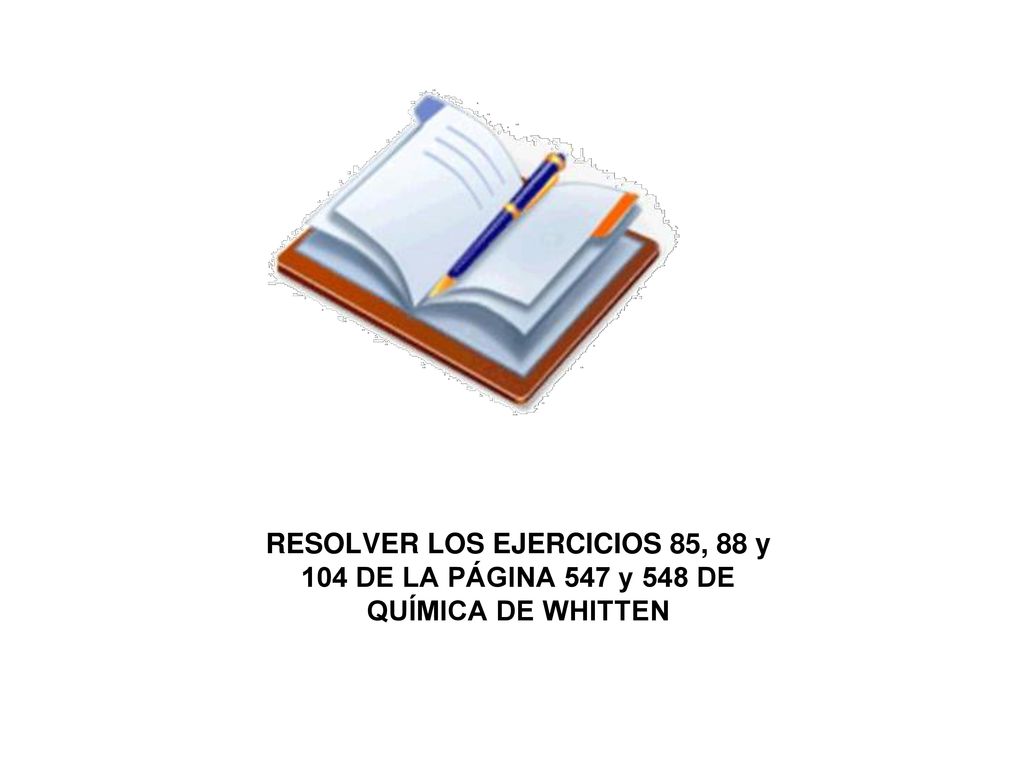 RESOLVER LOS EJERCICIOS 85, 88 y 104 DE LA PÁGINA 547 y 548 DE QUÍMICA DE WHITTEN