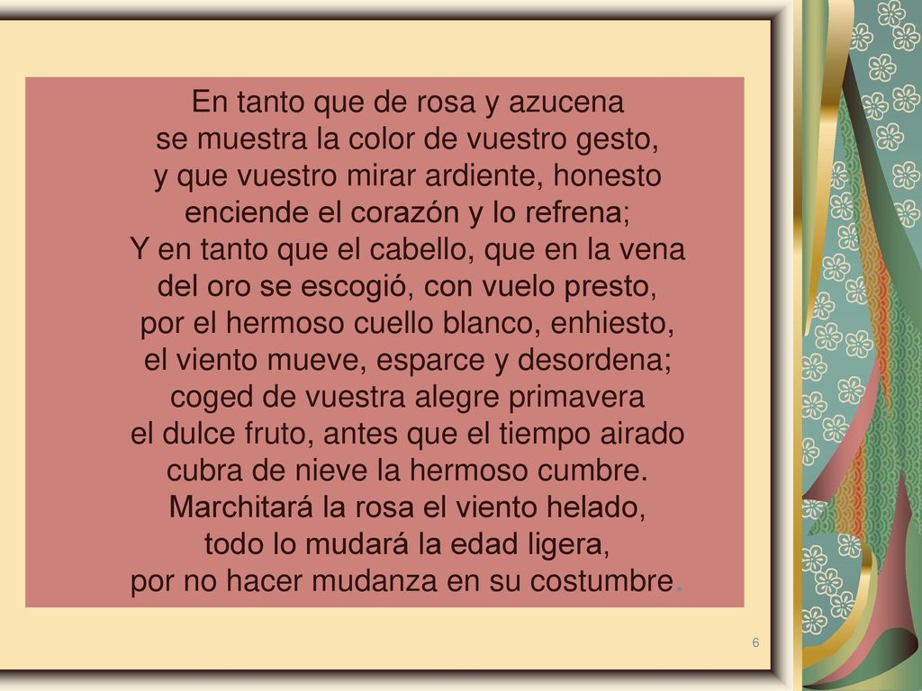 En tanto que de rosa y azucena se muestra la color de vuestro gesto,
