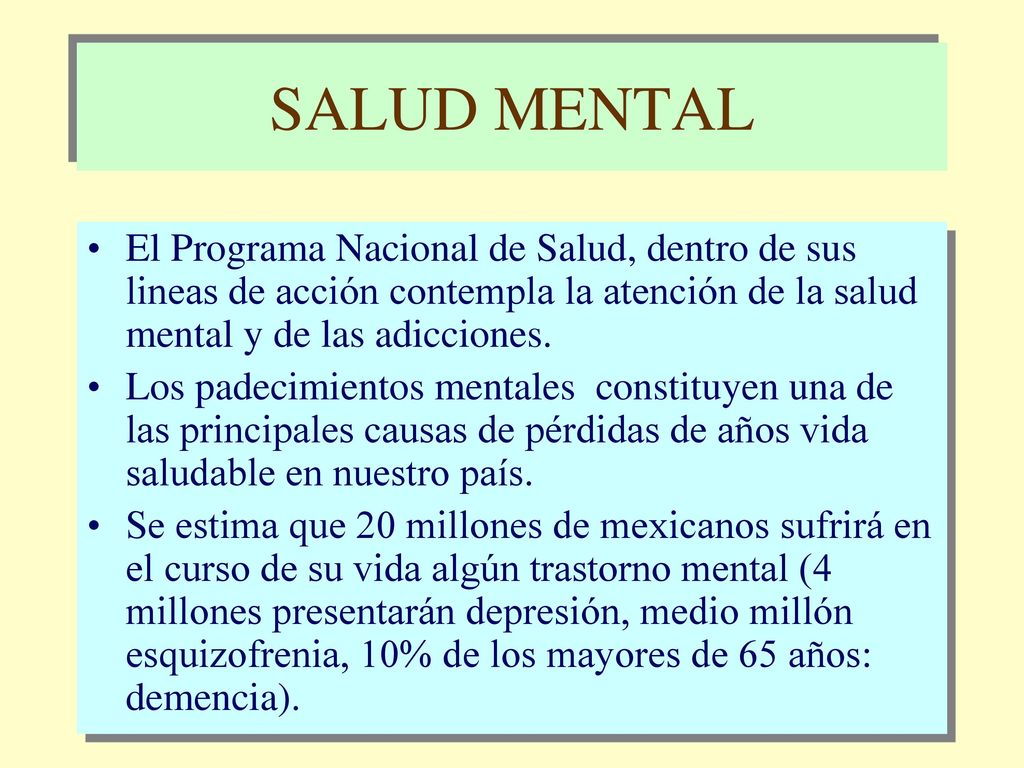SALUD MENTAL El Programa Nacional de Salud, dentro de sus lineas de acción contempla la atención de la salud mental y de las adicciones.