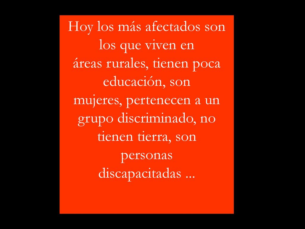 Hoy los más afectados son los que viven en áreas rurales, tienen poca educación, son mujeres, pertenecen a un grupo discriminado, no tienen tierra, son personas discapacitadas ...