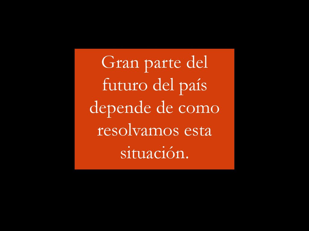 Gran parte del futuro del país depende de como resolvamos esta situación.