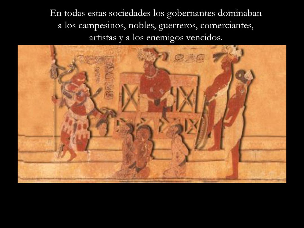 En todas estas sociedades los gobernantes dominaban a los campesinos, nobles, guerreros, comerciantes, artistas y a los enemigos vencidos.