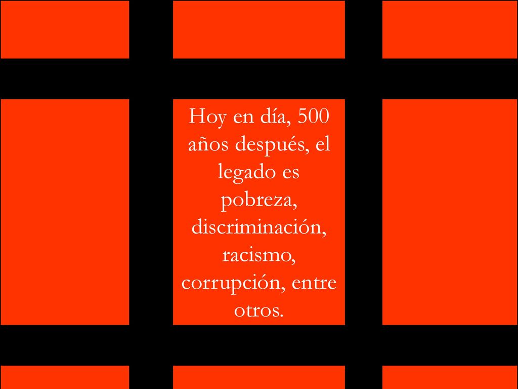 Hoy en día, 500 años después, el legado es pobreza, discriminación, racismo, corrupción, entre otros.