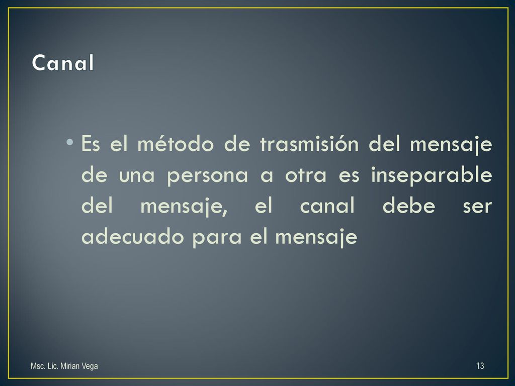 Canal Es el método de trasmisión del mensaje de una persona a otra es inseparable del mensaje, el canal debe ser adecuado para el mensaje.