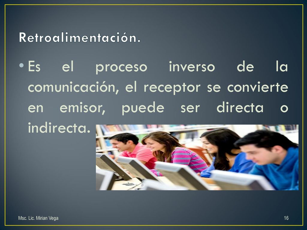 Retroalimentación. Es el proceso inverso de la comunicación, el receptor se convierte en emisor, puede ser directa o indirecta.