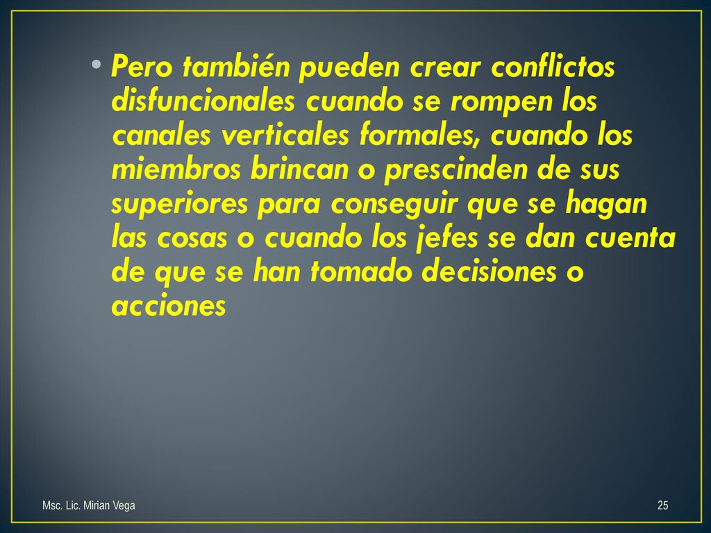 Pero también pueden crear conflictos disfuncionales cuando se rompen los canales verticales formales, cuando los miembros brincan o prescinden de sus superiores para conseguir que se hagan las cosas o cuando los jefes se dan cuenta de que se han tomado decisiones o acciones
