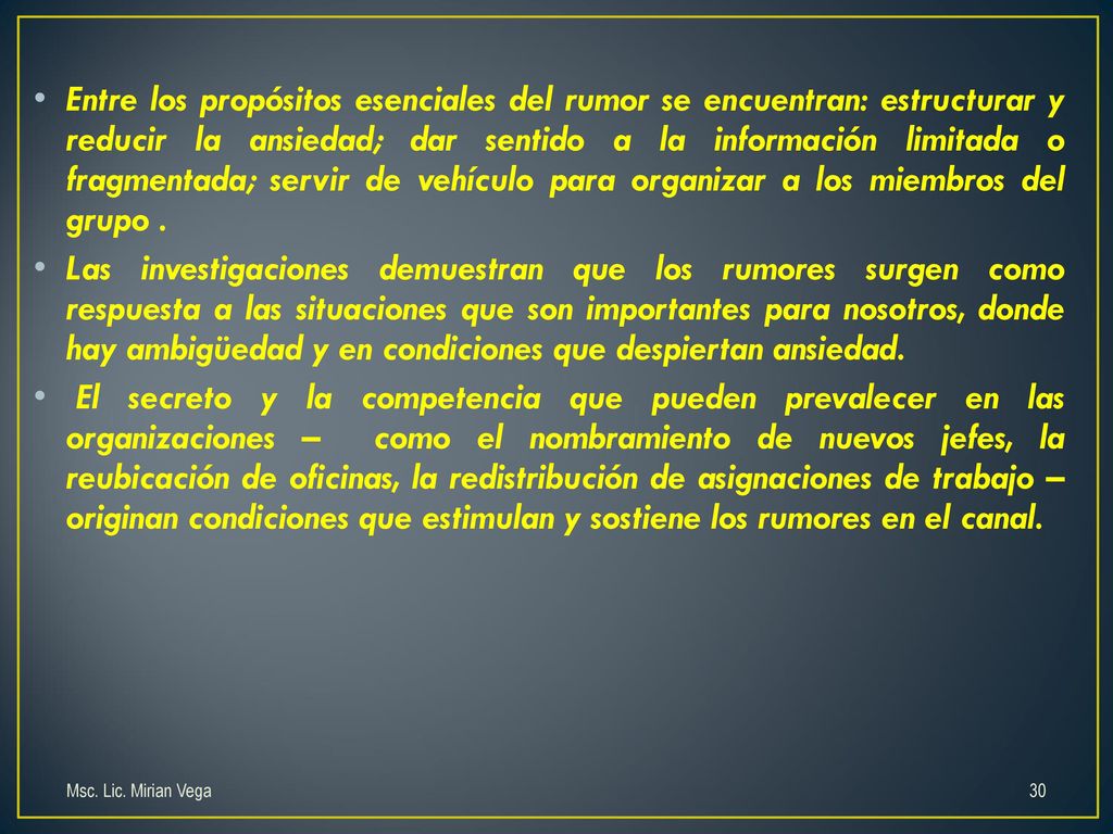 Entre los propósitos esenciales del rumor se encuentran: estructurar y reducir la ansiedad; dar sentido a la información limitada o fragmentada; servir de vehículo para organizar a los miembros del grupo .
