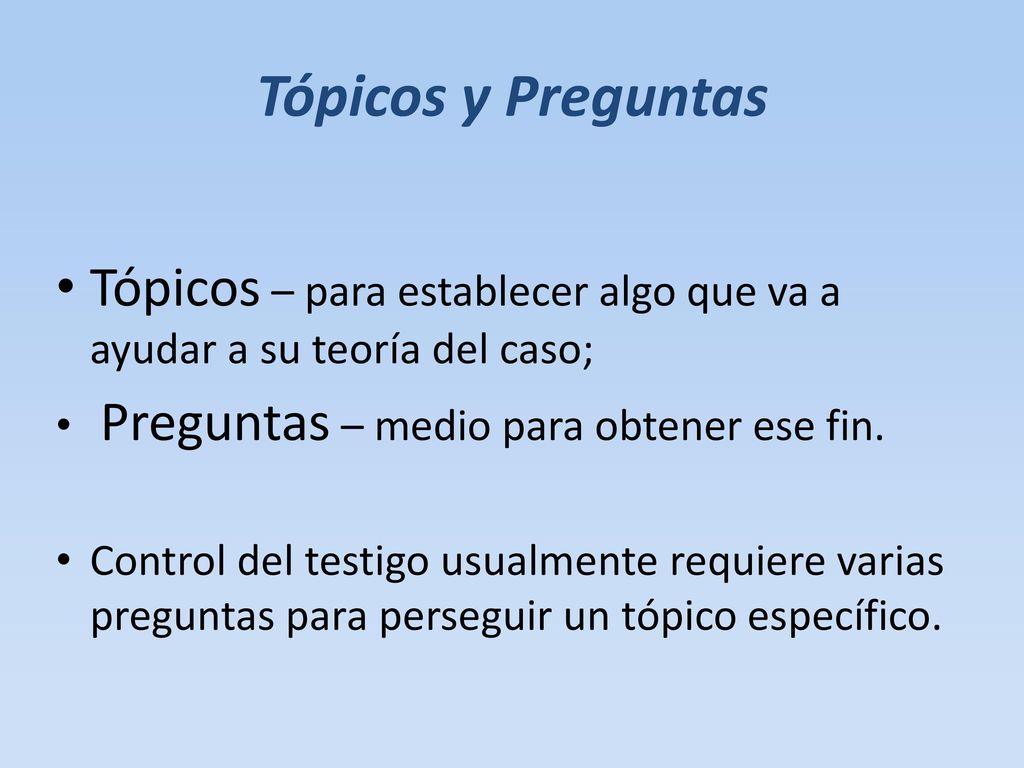 Tópicos y Preguntas Tópicos – para establecer algo que va a ayudar a su teoría del caso; Preguntas – medio para obtener ese fin.