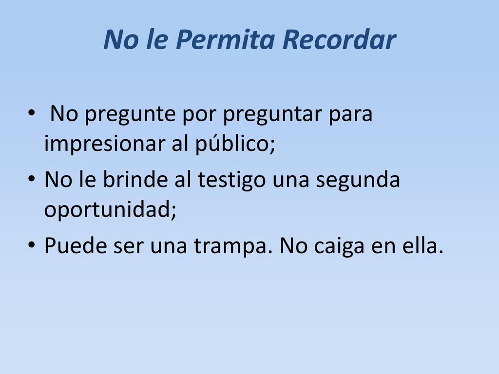 No le Permita Recordar No pregunte por preguntar para impresionar al público; No le brinde al testigo una segunda oportunidad;