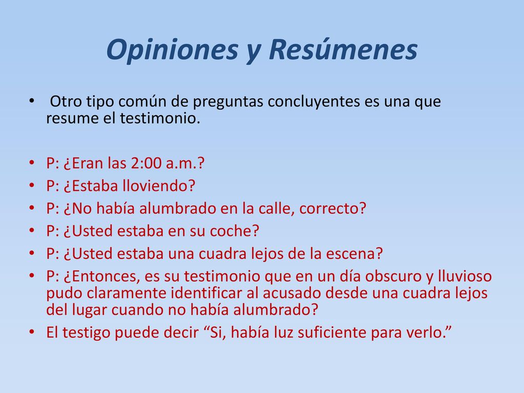 Opiniones y Resúmenes Otro tipo común de preguntas concluyentes es una que resume el testimonio. P: ¿Eran las 2:00 a.m.